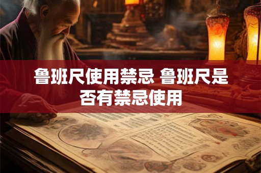 鲁班尺使用禁忌 鲁班尺是否有禁忌使用
