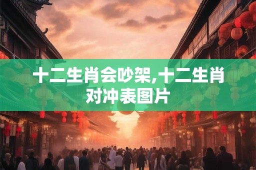 十二生肖会吵架,十二生肖对冲表图片