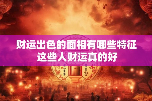 财运出色的面相有哪些特征 这些人财运真的好 财运出色的面相有哪些特征 这些人财运真的好