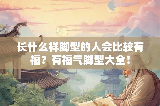 长什么样脚型的人会比较有福？有福气脚型大全！