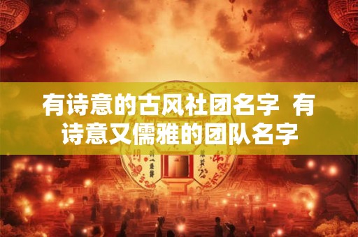 有诗意的古风社团名字  有诗意又儒雅的团队名字