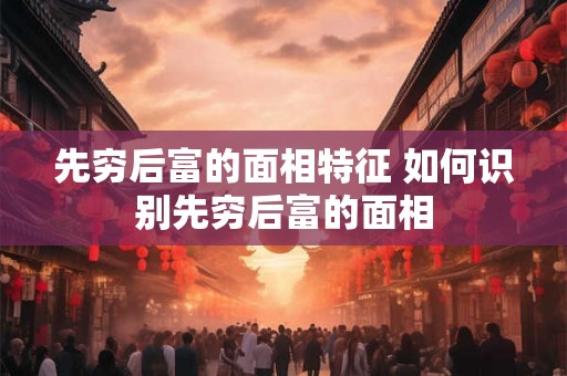 先穷后富的面相特征 如何识别先穷后富的面相