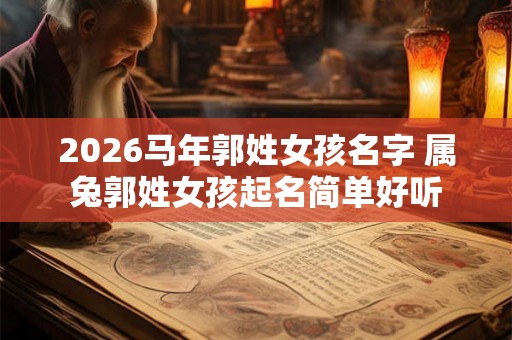 2026马年郭姓女孩名字 属兔郭姓女孩起名简单好听