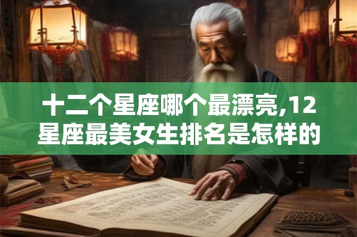 十二个星座哪个最漂亮,12星座最美女生排名是怎样的？