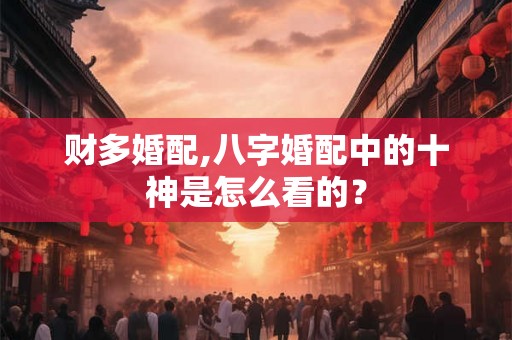 财多婚配,八字婚配中的十神是怎么看的？