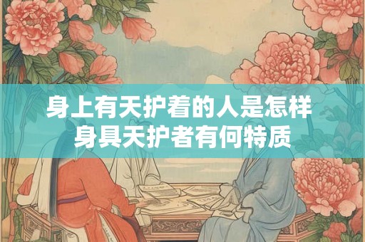 身上有天护着的人是怎样 身具天护者有何特质 身上有天护着的人是怎样 身具天护者有何特质