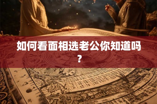 如何看面相选老公你知道吗？