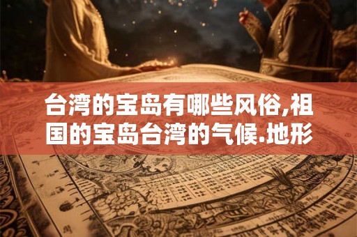 台湾的宝岛有哪些风俗,祖国的宝岛台湾的气候.地形.风俗