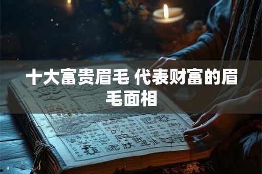 十大富贵眉毛 代表财富的眉毛面相 十大富贵眉毛 代表财富的眉毛面相
