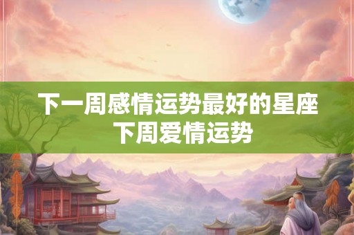 下一周感情运势最好的星座  下周爱情运势