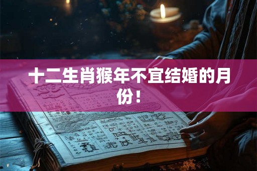 十二生肖猴年不宜结婚的月份! 十二生肖猴年不宜结婚的月份!