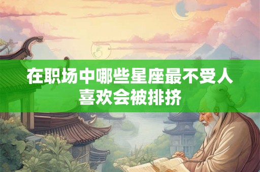 在职场中哪些星座最不受人喜欢会被排挤