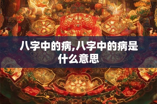 八字中的病,八字中的病是什么意思