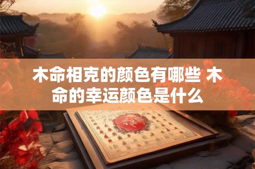 木命相克的颜色有哪些 木命的幸运颜色是什么