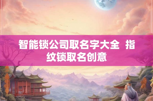 智能锁公司取名字大全  指纹锁取名创意
