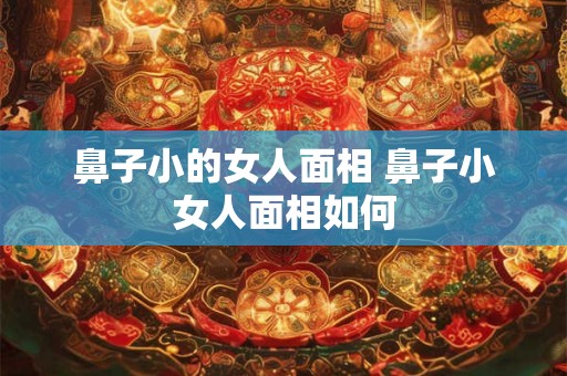鼻子小的女人面相 鼻子小女人面相如何