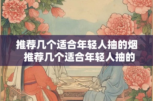 推荐几个适合年轻人抽的烟 推荐几个适合年轻人抽的烟 推荐几个适合年轻人抽的烟 推荐几个适合年轻人抽的烟