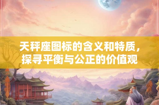 天秤座图标的含义和特质，探寻平衡与公正的价值观