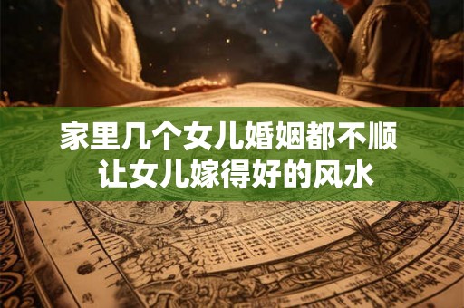 家里几个女儿婚姻都不顺 让女儿嫁得好的风水 家里几个女儿婚姻都不顺 让女儿嫁得好的风水