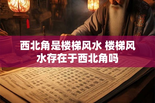 西北角是楼梯风水 楼梯风水存在于西北角吗