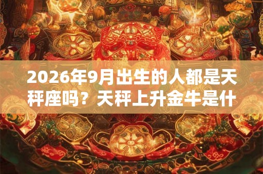2026年9月出生的人都是天秤座吗？天秤上升金牛是什么性格？
