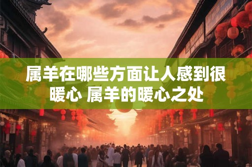 属羊在哪些方面让人感到很暖心 属羊的暖心之处