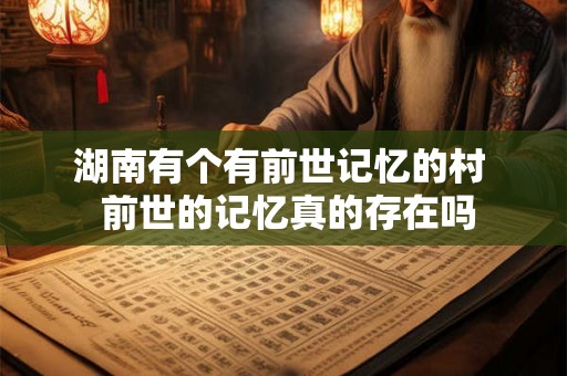 湖南有个有前世记忆的村 前世的记忆真的存在吗 湖南有个有前世记忆的村 前世的记忆真的存在吗