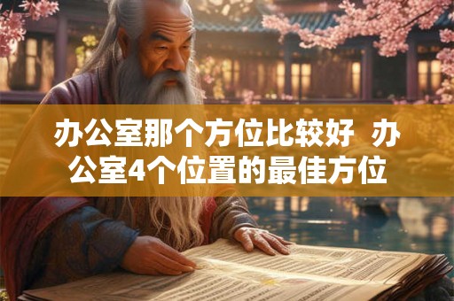 办公室那个方位比较好 办公室4个位置的最佳方位 办公室那个方位比较好 办公室4个位置的最佳方位