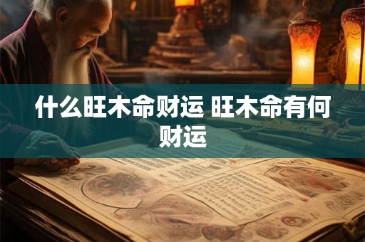 什么旺木命财运 旺木命有何财运 什么旺木命财运 旺木命有何财运