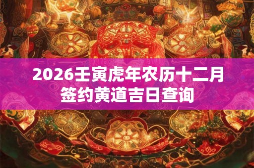 2026壬寅虎年农历十二月签约黄道吉日查询
