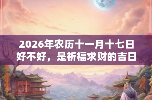 2026年农历十一月十七日好不好，是祈福求财的吉日吗？