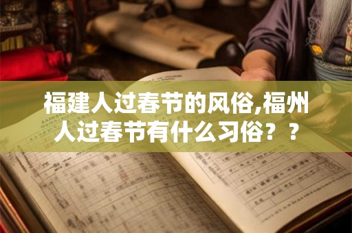 福建人过春节的风俗,福州人过春节有什么习俗?? 福建人过春节的风俗,福州人过春节有什么习俗??