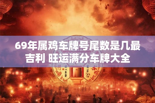 69年属鸡车牌号尾数是几最吉利 旺运满分车牌大全