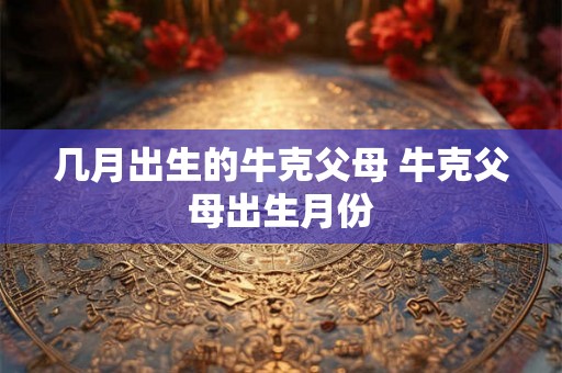 几月出生的牛克父母 牛克父母出生月份