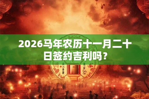 2026马年农历十一月二十日签约吉利吗? 2026马年农历十一月二十日签约吉利吗?