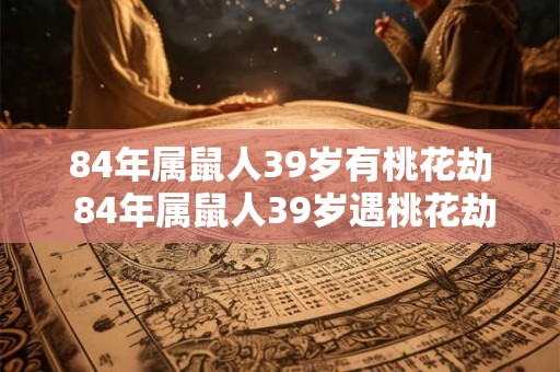 84年属鼠人39岁有桃花劫 84年属鼠人39岁遇桃花劫