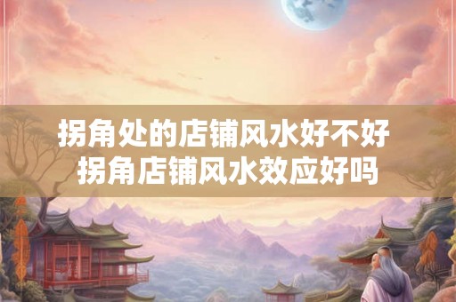 拐角处的店铺风水好不好 拐角店铺风水效应好吗