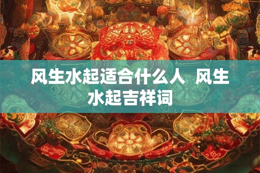 风生水起适合什么人 风生水起吉祥词 风生水起适合什么人 风生水起吉祥词