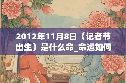 2012年11月8日（记者节出生）是什么命_命运如何