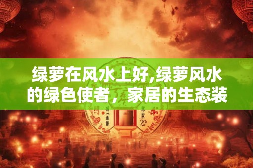 绿萝在风水上好,绿萝风水的绿色使者，家居的生态装饰