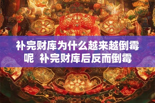 补完财库为什么越来越倒霉呢 补完财库后反而倒霉 补完财库为什么越来越倒霉呢 补完财库后反而倒霉
