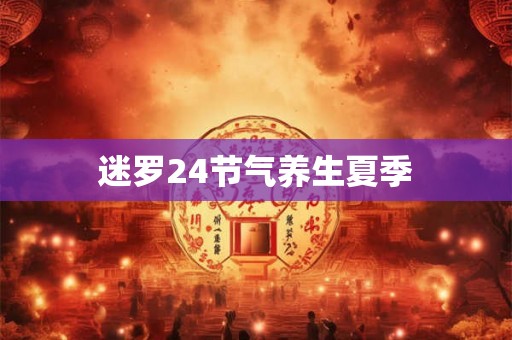 迷罗24节气养生夏季 迷罗24节气养生夏季