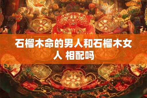 石榴木命的男人和石榴木女人 相配吗