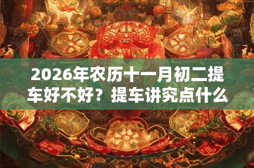 2026年农历十一月初二提车好不好？提车讲究点什么？