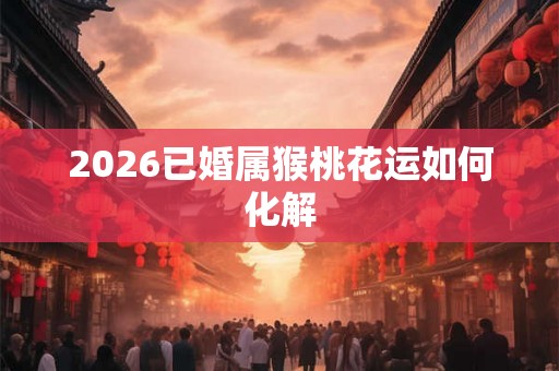 2026已婚属猴桃花运如何化解