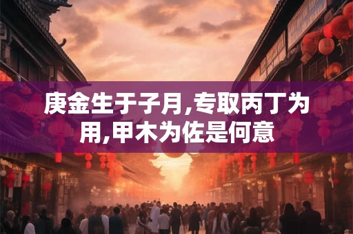 庚金生于子月,专取丙丁为用,甲木为佐是何意 庚金生于子月,专取丙丁为用,甲木为佐是何意