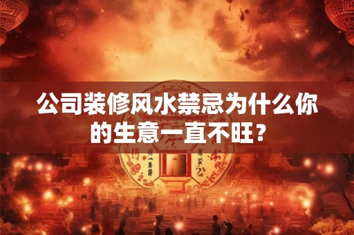 公司装修风水禁忌为什么你的生意一直不旺? 公司装修风水禁忌为什么你的生意一直不旺?