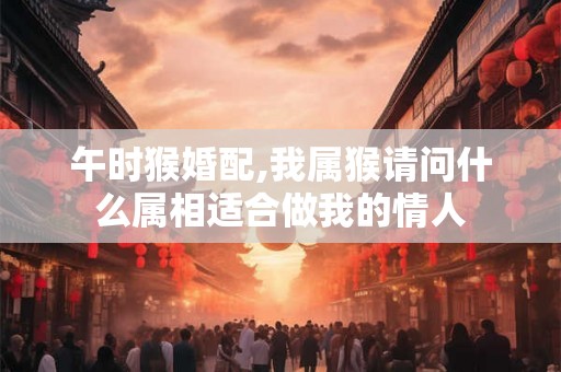 午时猴婚配,我属猴请问什么属相适合做我的情人