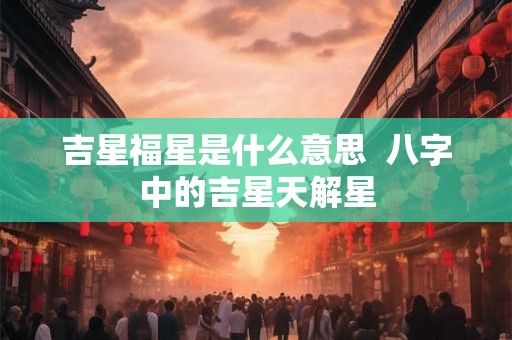 吉星福星是什么意思  八字中的吉星天解星