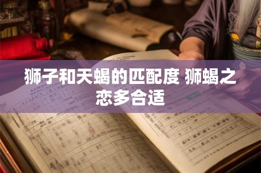 狮子和天蝎的匹配度 狮蝎之恋多合适